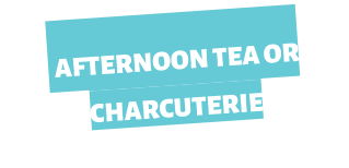 AFTERNOON TEA OR CHARCUTERIE